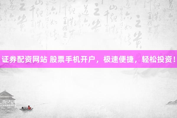 证券配资网站 股票手机开户,极速便捷,轻松投资!