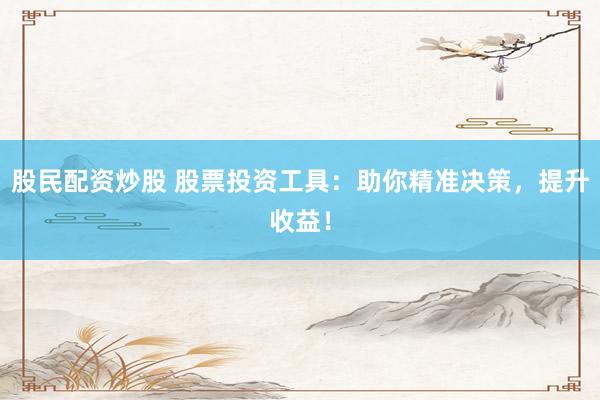 股民配资炒股 股票投资工具:助你精准决策,提升收益!