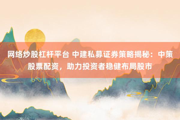 网络炒股杠杆平台 中建私募证券策略揭秘:中策股票配资,助力投资者稳健布局股市
