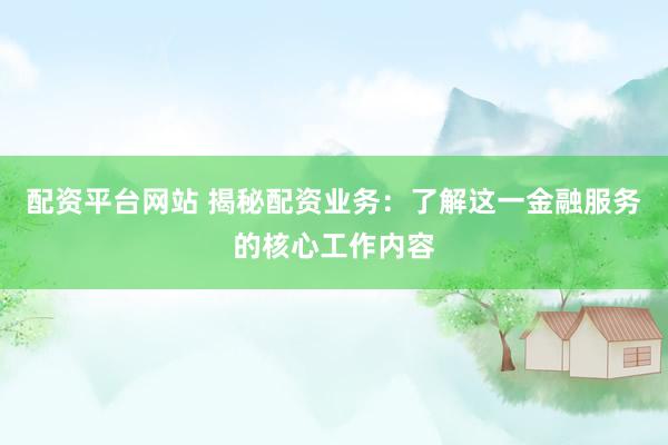 配资平台网站 揭秘配资业务:了解这一金融服务的核心工作内容