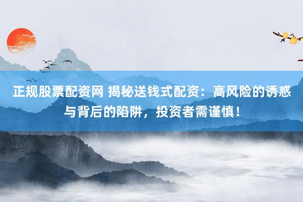 正规股票配资网 揭秘送钱式配资:高风险的诱惑与背后的陷阱,投资者需谨慎!