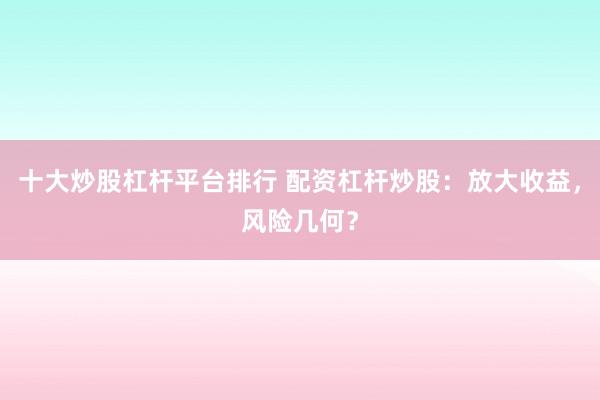 十大炒股杠杆平台排行 配资杠杆炒股:放大收益,风险几何?