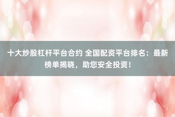 十大炒股杠杆平台合约 全国配资平台排名:最新榜单揭晓,助您安全投资!