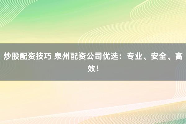 炒股配资技巧 泉州配资公司优选:专业、安全、高效!