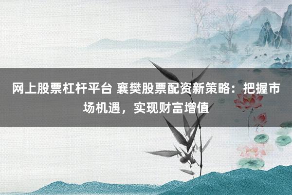 网上股票杠杆平台 襄樊股票配资新策略:把握市场机遇,实现财富增值