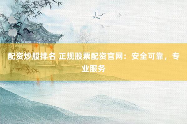 配资炒股排名 正规股票配资官网：安全可靠，专业服务