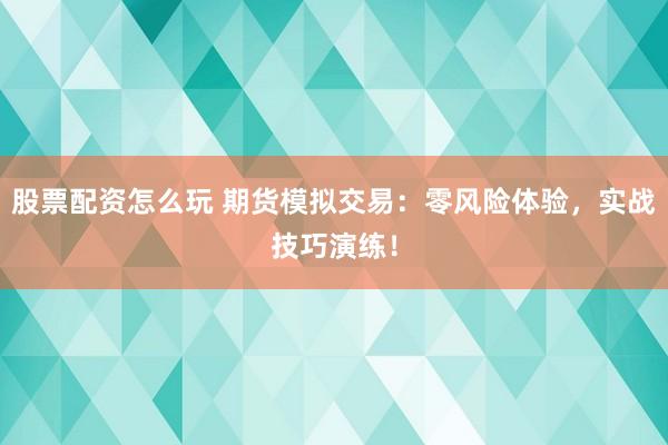 股票配资怎么玩 期货模拟交易:零风险体验,实战技巧演练!