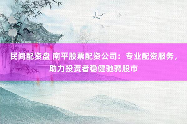 民间配资盘 南平股票配资公司:专业配资服务,助力投资者稳健驰骋股市
