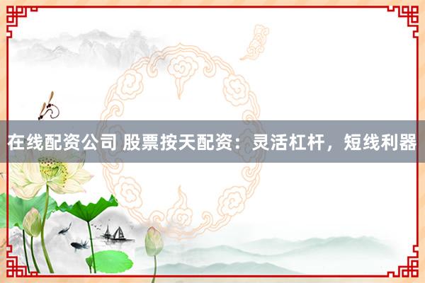 在线配资公司 股票按天配资:灵活杠杆,短线利器