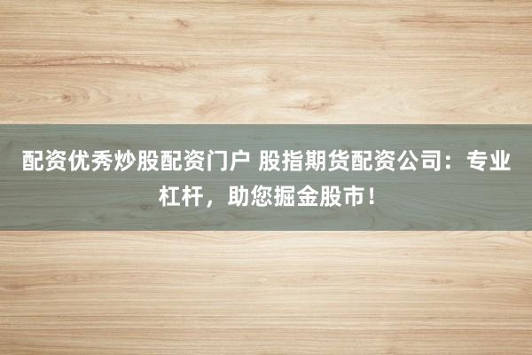 配资优秀炒股配资门户 股指期货配资公司:专业杠杆,助您掘金股市!
