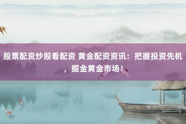 股票配资炒股看配资 黄金配资资讯：把握投资先机，掘金黄金市场！