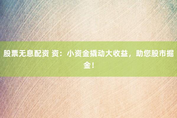 股票无息配资 资:小资金撬动大收益,助您股市掘金!