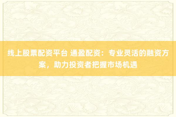线上股票配资平台 通盈配资:专业灵活的融资方案,助力投资者把握市场机遇