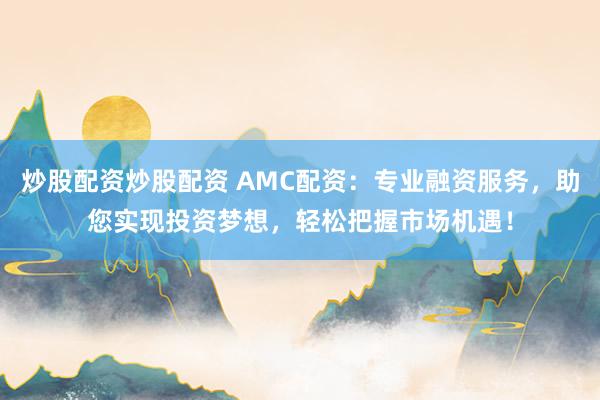 炒股配资炒股配资 AMC配资：专业融资服务，助您实现投资梦想，轻松把握市场机遇！