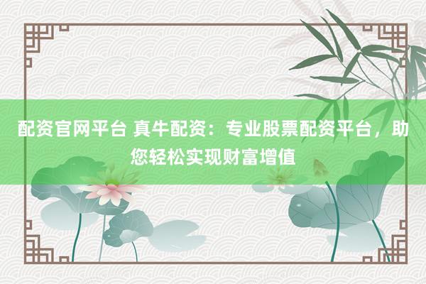 配资官网平台 真牛配资:专业股票配资平台,助您轻松实现财富增值