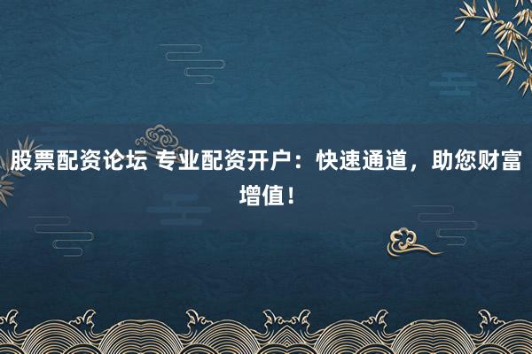 股票配资论坛 专业配资开户：快速通道，助您财富增值！
