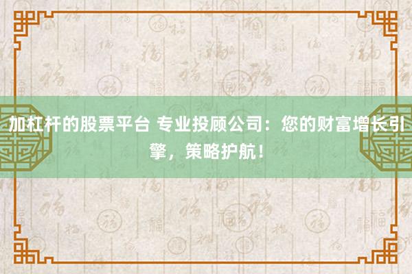加杠杆的股票平台 专业投顾公司:您的财富增长引擎,策略护航!