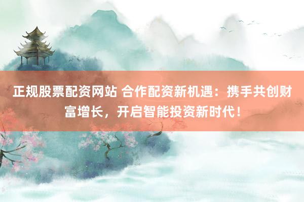 正规股票配资网站 合作配资新机遇:携手共创财富增长,开启智能投资新时代!