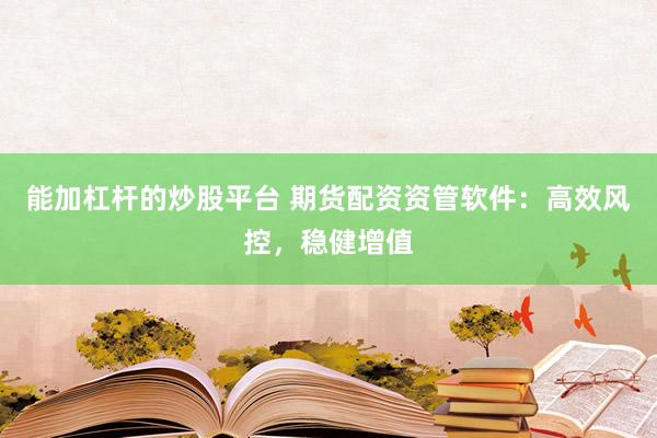 能加杠杆的炒股平台 期货配资资管软件:高效风控,稳健增值