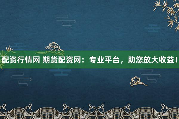 配资行情网 期货配资网:专业平台,助您放大收益!