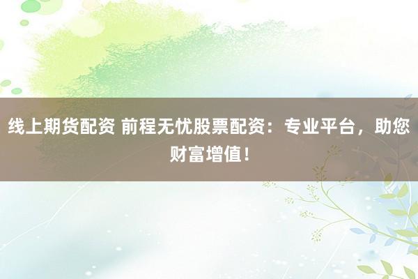 线上期货配资 前程无忧股票配资：专业平台，助您财富增值！