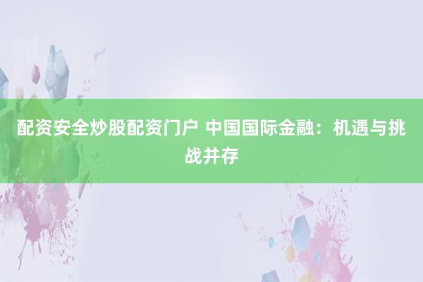 配资安全炒股配资门户 中国国际金融：机遇与挑战并存