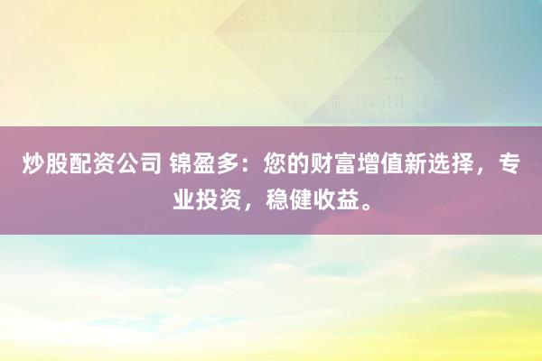 炒股配资公司 锦盈多:您的财富增值新选择,专业投资,稳健收益。