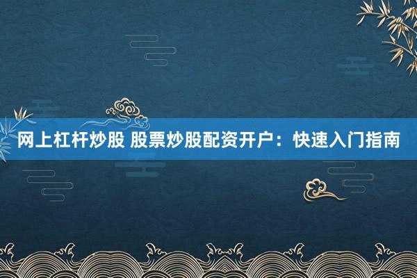 网上杠杆炒股 股票炒股配资开户：快速入门指南