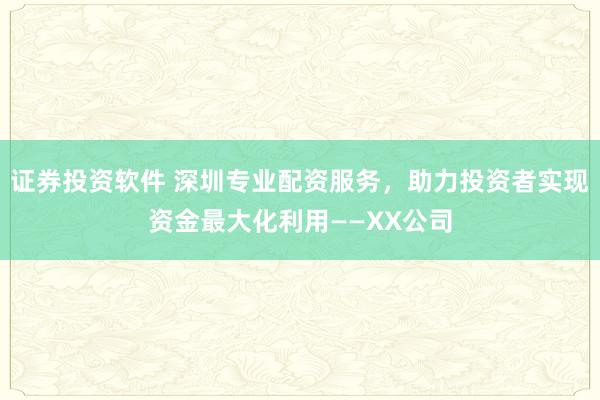证券投资软件 深圳专业配资服务,助力投资者实现资金最大化利用——XX公司