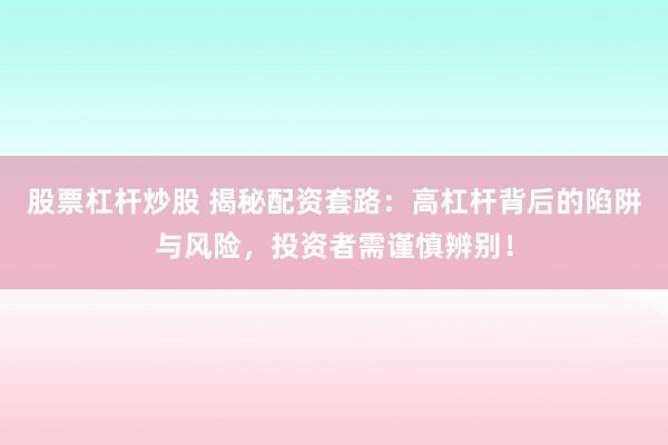 股票杠杆炒股 揭秘配资套路：高杠杆背后的陷阱与风险，投资者需谨慎辨别！