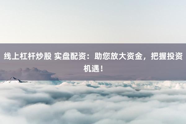 线上杠杆炒股 实盘配资:助您放大资金,把握投资机遇!