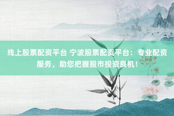 线上股票配资平台 宁波股票配资平台：专业配资服务，助您把握股市投资良机！