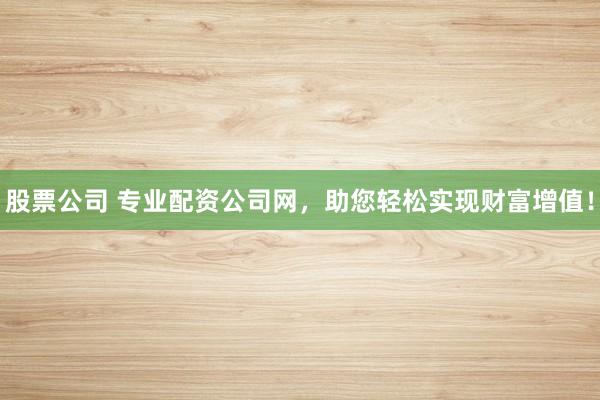 股票公司 专业配资公司网，助您轻松实现财富增值！