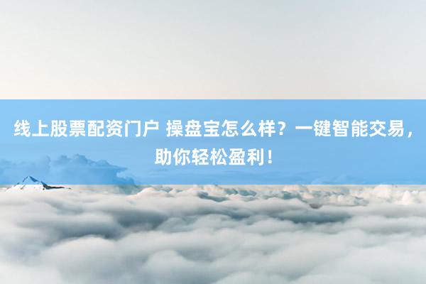 线上股票配资门户 操盘宝怎么样？一键智能交易，助你轻松盈利！