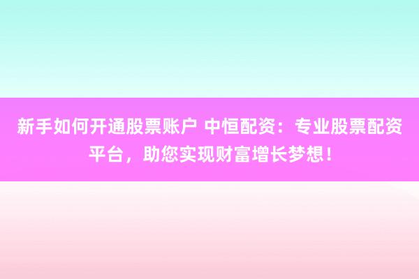 新手如何开通股票账户 中恒配资:专业股票配资平台,助您实现财富增长梦想!