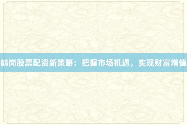 鹤岗股票配资新策略:把握市场机遇,实现财富增值