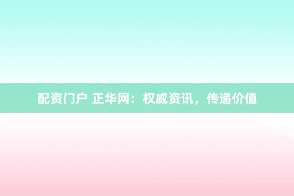 配资门户 正华网:权威资讯,传递价值