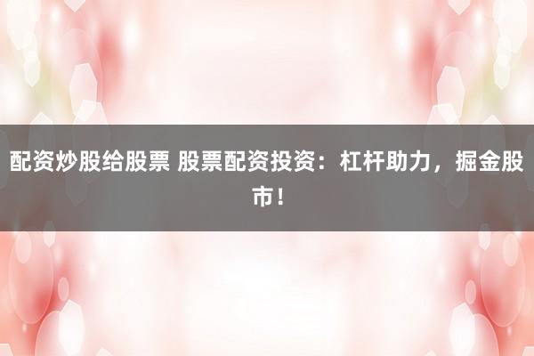 配资炒股给股票 股票配资投资:杠杆助力,掘金股市!