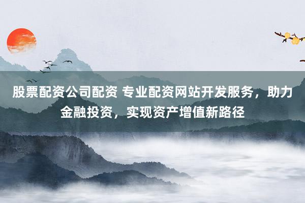 股票配资公司配资 专业配资网站开发服务,助力金融投资,实现资产增值新路径