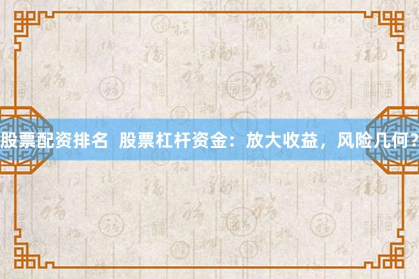 股票配资排名  股票杠杆资金：放大收益，风险几何？