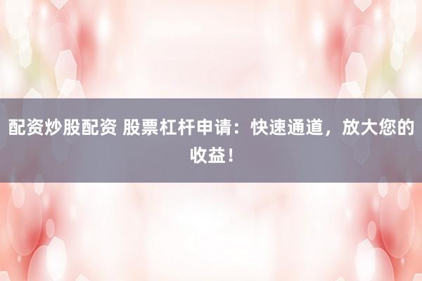 配资炒股配资 股票杠杆申请:快速通道,放大您的收益!