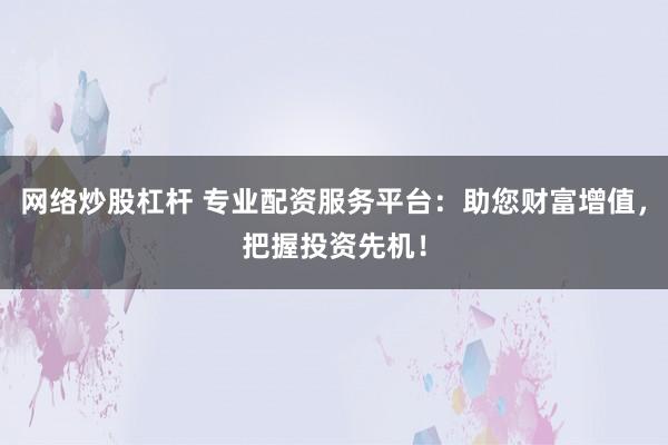 网络炒股杠杆 专业配资服务平台：助您财富增值，把握投资先机！