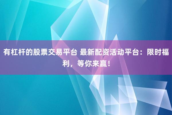 有杠杆的股票交易平台 最新配资活动平台:限时福利,等你来赢!