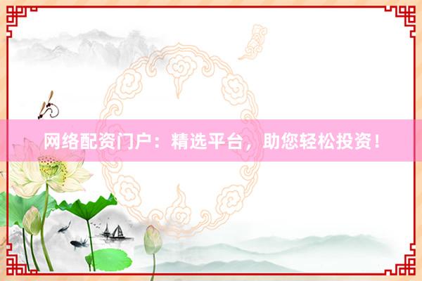 网络配资门户：精选平台，助您轻松投资！