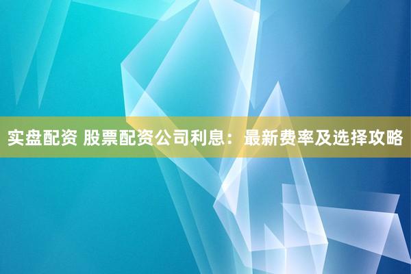 实盘配资 股票配资公司利息：最新费率及选择攻略