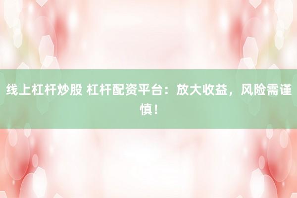 线上杠杆炒股 杠杆配资平台:放大收益,风险需谨慎!