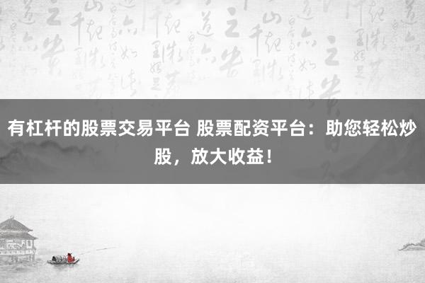 有杠杆的股票交易平台 股票配资平台：助您轻松炒股，放大收益！