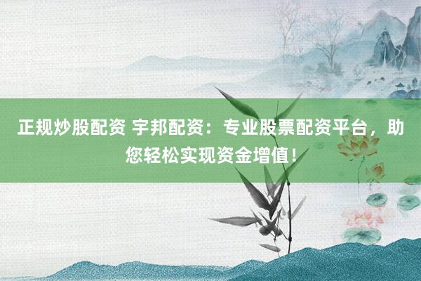 正规炒股配资 宇邦配资：专业股票配资平台，助您轻松实现资金增值！