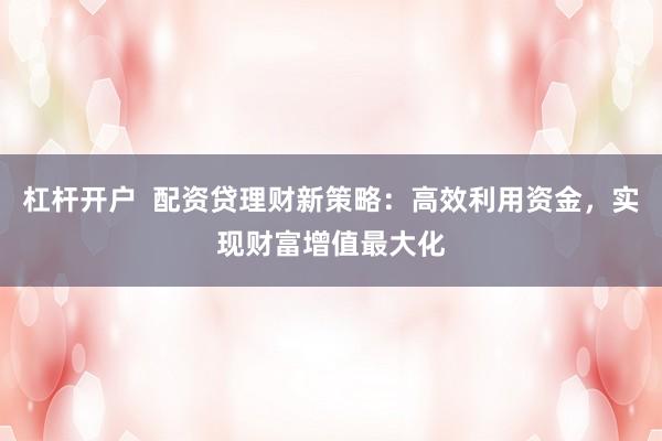 杠杆开户 配资贷理财新策略:高效利用资金,实现财富增值最大化
