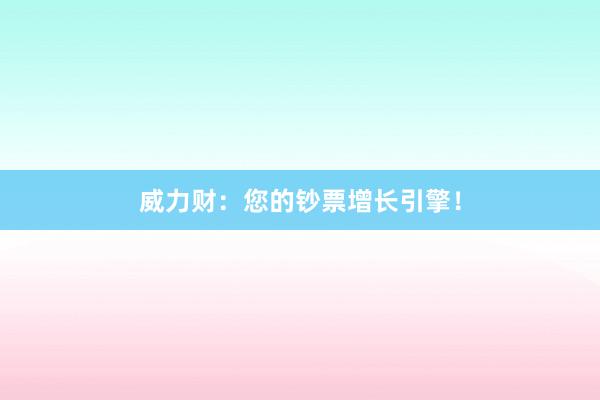 威力财：您的钞票增长引擎！